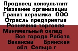 Продавец-консультант › Название организации ­ Гранит-керамика, ООО › Отрасль предприятия ­ Розничная торговля › Минимальный оклад ­ 30 000 - Все города Работа » Вакансии   . Брянская обл.,Сельцо г.